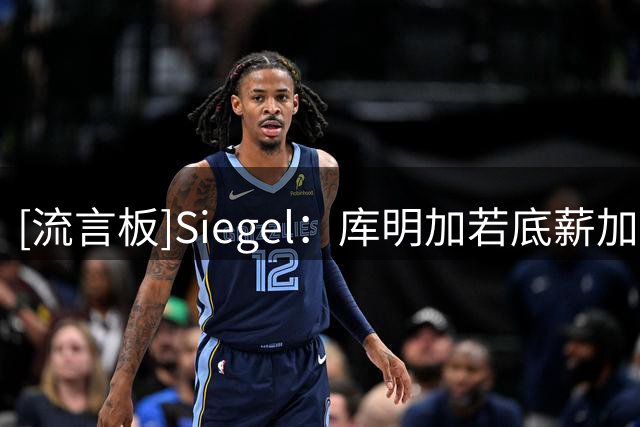 [流言板]Siegel：库明加若底薪加盟争冠队，热火仍会考虑但机会渺茫